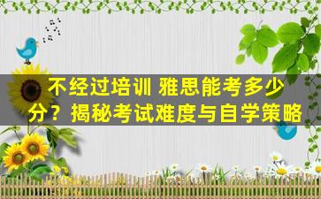 不经过培训 雅思能考多少分？揭秘考试难度与自学策略